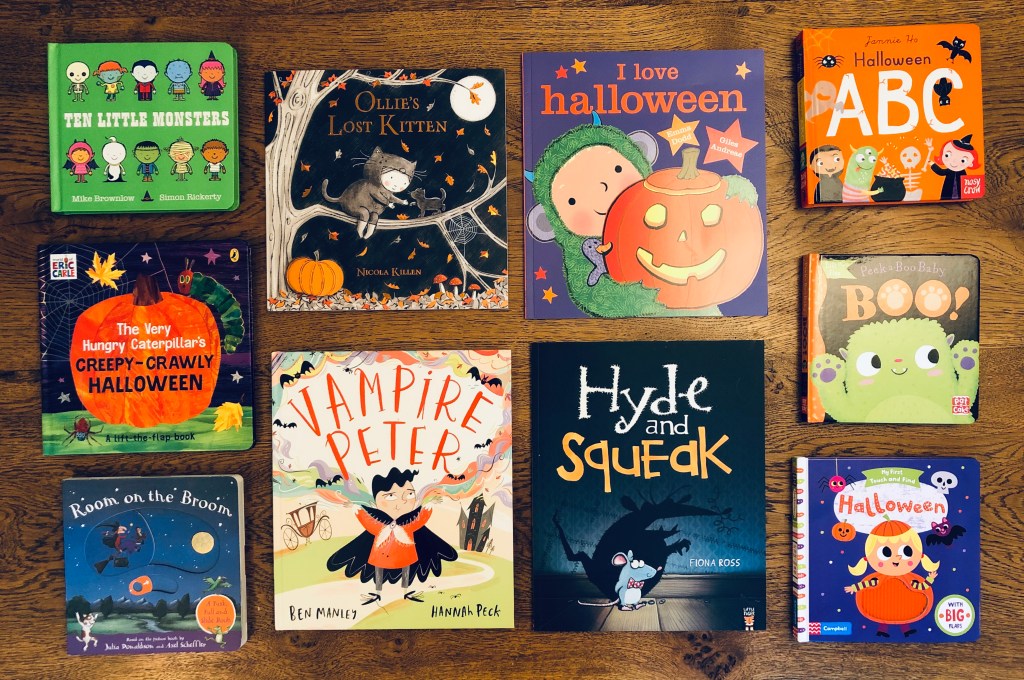 The Very Hungry Caterpillar’s Creepy-Crawly Halloween by Eric Carle
Vampire Peter by Ben Manley & Hannah Peck
Ten Little Monsters Board by Mike Brownlow & Simon Rickerty
Halloween (My First Touch and Find) by Campbell Books & illustrated by Tiago Americo
I Love Halloween by Giles Andreae & Emma Dodd 
Halloween ABC illustrated by Jannie Ho
Ollie’s Lost Kitten by Nicola Killen
Boo by Pat-a-Cake & illustrated by Zoe Waring 
Hyde and Squeak by Fiona Ross
Room on the Broom: A Push, Pull and Slide Book by Julia Donaldson & Axel Scheffler
