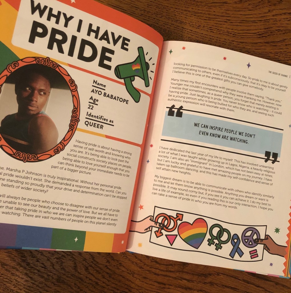  Have Pride is written by Stella Caldwell in consultation with Sue Sanders and illustrated by Season of Victory. The book includes inspiring contributions from Dea Urovi, Ayo Babatope, Mupela Muba, Shelina, Alex Holdsworth, Ezra Lee, Mohammed Barber and Layton Williams